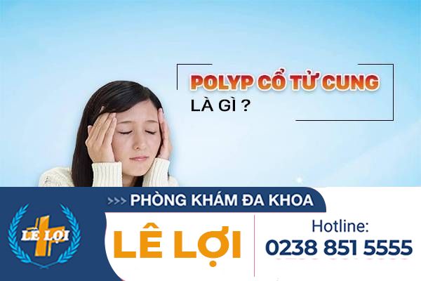 Polyp Cổ Tử Cung Là Căn Bệnh Như Thế Nào Và Những Điều Cần Chú Ý