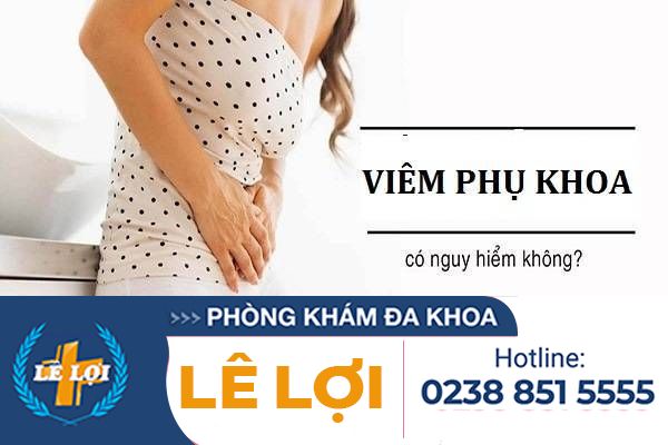 Bệnh viêm phụ khoa có nguy hiểm không?